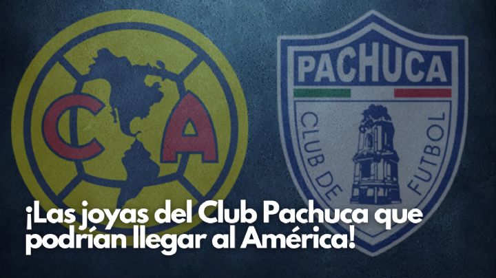Las TRES JOYAS de Grupo Pachuca que busca el Club América como REFUERZOS