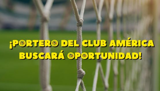Portero del Club América buscará UNA OPORTUNIDAD en el futbol europeo
