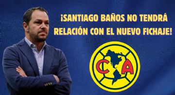 Santiago Baños NO sería el encargado de conseguir el ÚLTIMO FICHAJE del Club América